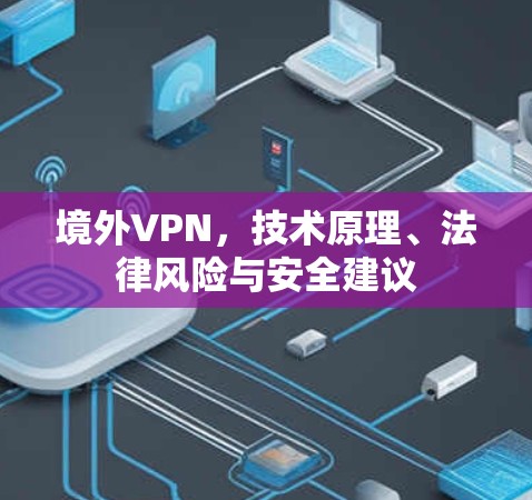 境外VPN,技术原理、法律风险与安全建议