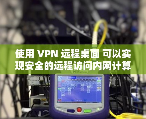 使用 VPN 远程桌面 可以实现安全的远程访问内网计算机,以下是具体方法和注意事项
