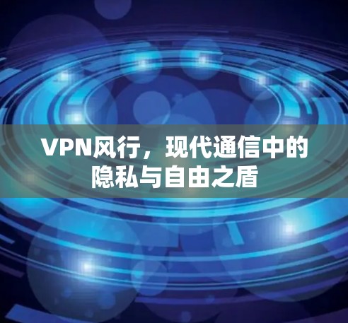 VPN风行,现代通信中的隐私与自由之盾