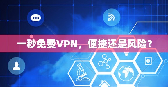 一秒免费VPN,便捷还是风险?