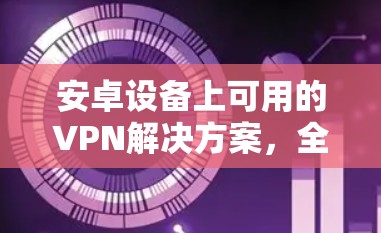 安卓设备上可用的VPN解决方案,全面指南